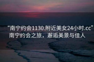 “南寧約會(huì)1130.附近美女24小時(shí).cc”南寧約會(huì)之旅，邂逅美景與佳人