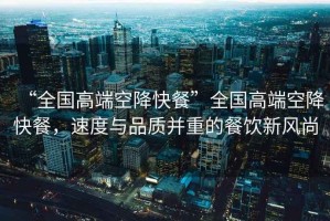 “全國高端空降快餐”全國高端空降快餐，速度與品質并重的餐飲新風尚