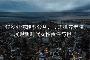 46歲劉濤轉型公益，立志建養老院，展現新時代女性責任與擔當