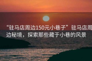“駐馬店周邊150元小巷子”駐馬店周邊秘境，探索那些藏于小巷的風(fēng)景