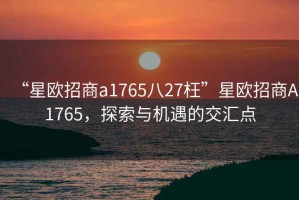 “星歐招商a1765八27枉”星歐招商A1765，探索與機(jī)遇的交匯點