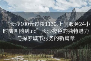 “長沙100元過夜1130.上門服務24小時隨叫隨到.cc”長沙夜色的獨特魅力與探索城市服務的新篇章