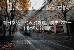 春日櫻花下的浪漫邂逅，虞書欣林一十指緊扣轉圈圈