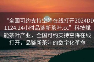 “全國可約支持空降在線打開2024DD1124.24小時品鑒新茶葉.cc”科技賦能茶葉產業，全國可約支持空降在線打開，品鑒新茶葉的數字化革命