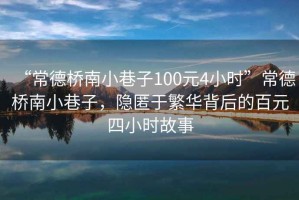 “常德橋南小巷子100元4小時”常德橋南小巷子，隱匿于繁華背后的百元四小時故事