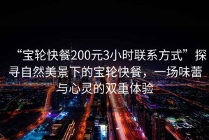 “寶輪快餐200元3小時聯系方式”探尋自然美景下的寶輪快餐，一場味蕾與心靈的雙重體驗