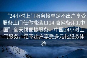 “24小時上門服務接單足不出戶享受服務上門任你挑選1114.官網備用1.中國”全天候便捷服務，中國24小時上門服務，足不出戶享受多元化服務體驗