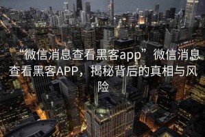 “微信消息查看黑客app”微信消息查看黑客APP，揭秘背后的真相與風險