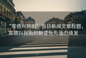 “常德興民街”當日新聞文章標題，常德興民街的新變化與活力煥發