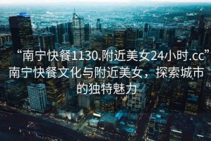 “南寧快餐1130.附近美女24小時(shí).cc”南寧快餐文化與附近美女，探索城市的獨(dú)特魅力