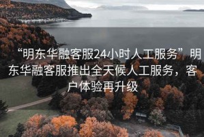 “明東華融客服24小時(shí)人工服務(wù)”明東華融客服推出全天候人工服務(wù)，客戶(hù)體驗(yàn)再升級(jí)