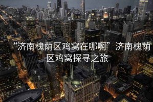“濟南槐蔭區雞窩在哪啊”濟南槐蔭區雞窩探尋之旅