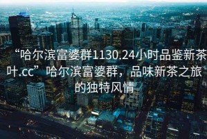 “哈爾濱富婆群1130.24小時品鑒新茶葉.cc”哈爾濱富婆群，品味新茶之旅的獨特風情