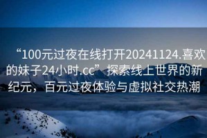 “100元過夜在線打開20241124.喜歡的妹子24小時.cc”探索線上世界的新紀元，百元過夜體驗與虛擬社交熱潮