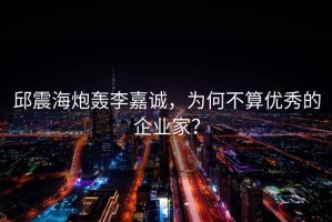 邱震海炮轟李嘉誠，為何不算優(yōu)秀的企業(yè)家？