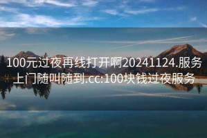 100元過夜再線打開啊20241124.服務上門隨叫隨到.cc:100塊錢過夜服務