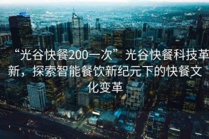 “光谷快餐200一次”光谷快餐科技革新，探索智能餐飲新紀元下的快餐文化變革