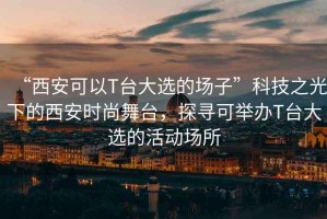 “西安可以T臺(tái)大選的場(chǎng)子”科技之光下的西安時(shí)尚舞臺(tái)，探尋可舉辦T臺(tái)大選的活動(dòng)場(chǎng)所