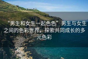 “男生和女生一起色色”男生與女生之間的色彩世界，探索共同成長的多元色彩