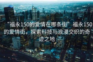 “福永150的愛情在哪條街”福永150的愛情街，探索科技與浪漫交織的奇跡之地