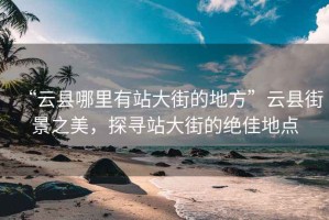 “云縣哪里有站大街的地方”云縣街景之美，探尋站大街的絕佳地點