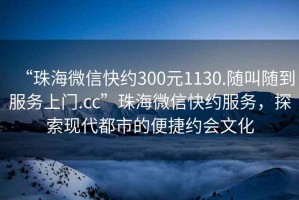 “珠海微信快約300元1130.隨叫隨到服務(wù)上門.cc”珠海微信快約服務(wù)，探索現(xiàn)代都市的便捷約會文化