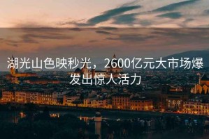 湖光山色映秒光，2600億元大市場爆發出驚人活力