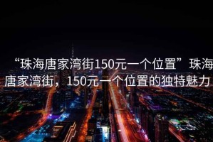 “珠海唐家灣街150元一個位置”珠海唐家灣街，150元一個位置的獨特魅力