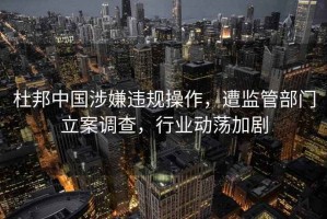 杜邦中國涉嫌違規操作，遭監管部門立案調查，行業動蕩加劇