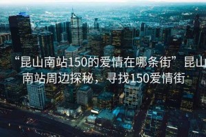 “昆山南站150的愛情在哪條街”昆山南站周邊探秘，尋找150愛情街