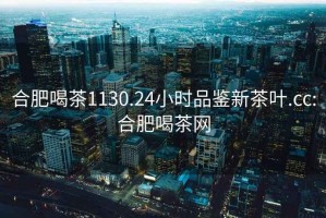 合肥喝茶1130.24小時品鑒新茶葉.cc:合肥喝茶網