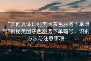 “如何具體識別美團灰色服務下單暗號?揭秘美團灰色服務下單暗號，識別方法與注意事項