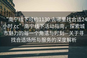 “南寧線下可約1130.去哪里找合適24小時.cc”南寧線下活動指南，探索城市魅力的每一個角落與時刻—關(guān)于尋找合適場所與服務(wù)的深度解析