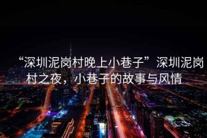 “深圳泥崗村晚上小巷子”深圳泥崗村之夜，小巷子的故事與風情