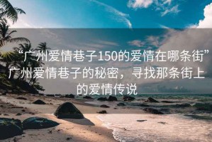 “廣州愛(ài)情巷子150的愛(ài)情在哪條街”廣州愛(ài)情巷子的秘密，尋找那條街上的愛(ài)情傳說(shuō)