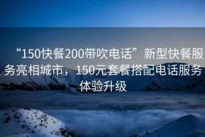 “150快餐200帶吹電話”新型快餐服務(wù)亮相城市，150元套餐搭配電話服務(wù)體驗升級