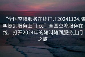 “全國(guó)空降服務(wù)在線打開(kāi)20241124.隨叫隨到服務(wù)上門.cc”全國(guó)空降服務(wù)在線，打開(kāi)2024年的隨叫隨到服務(wù)上門之旅