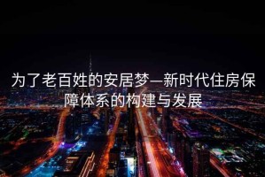 為了老百姓的安居夢—新時代住房保障體系的構建與發展