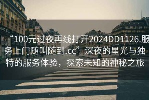 “100元過夜再線打開2024DD1126.服務上門隨叫隨到.cc”深夜的星光與獨特的服務體驗，探索未知的神秘之旅