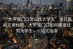 “大學城門口怎么找大學生”當日新聞文章標題，大學城門口如何精準找到大學生—一站式指南