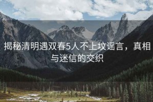 揭秘清明遇雙春5人不上墳謠言，真相與迷信的交織