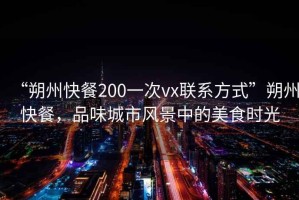 “朔州快餐200一次vx聯系方式”朔州快餐，品味城市風景中的美食時光