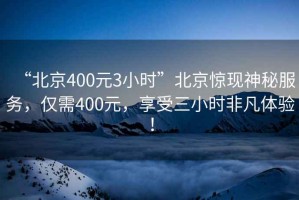 “北京400元3小時”北京驚現神秘服務，僅需400元，享受三小時非凡體驗！