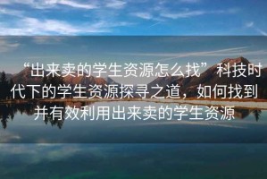 “出來賣的學生資源怎么找”科技時代下的學生資源探尋之道，如何找到并有效利用出來賣的學生資源