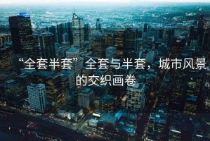 “全套半套”全套與半套，城市風(fēng)景的交織畫(huà)卷