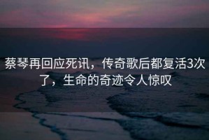 蔡琴再回應死訊，傳奇歌后都復活3次了，生命的奇跡令人驚嘆