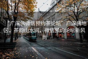 “廣深佛微信預約茶論壇”廣深佛地區(qū)，茶韻山水間，微信預約論壇新風尚