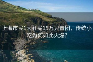 上海市民1天狂買15萬只青團，傳統小吃為何如此火爆？