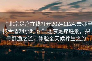 “北京足療在線打開20241124.去哪里找合適24小時.cc”北京足療勝景，探尋舒適之道，體驗全天候養生之旅