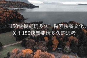 “150快餐能玩多久”探索快餐文化，關于150快餐能玩多久的思考